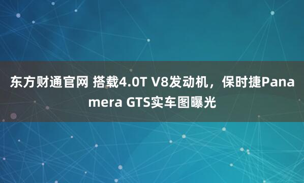 东方财通官网 搭载4.0T V8发动机，保时捷Panamera GTS实车图曝光