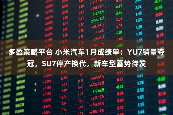 多盈策略平台 小米汽车1月成绩单：YU7销量夺冠，SU7停产换代，新车型蓄势待发