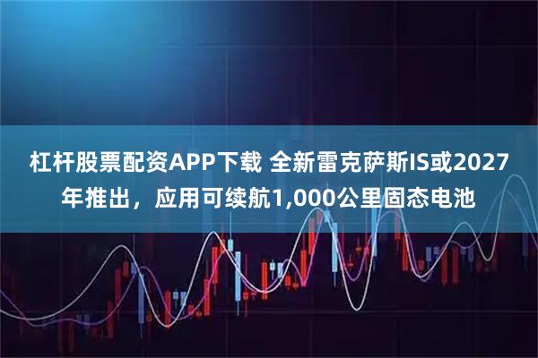 杠杆股票配资APP下载 全新雷克萨斯IS或2027年推出，应用可续航1,000公里固态电池