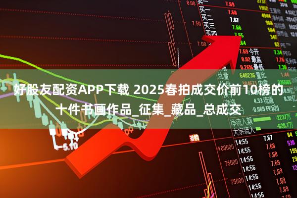 好股友配资APP下载 2025春拍成交价前10榜的十件书画作品_征集_藏品_总成交