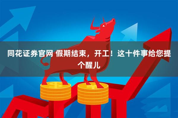 同花证券官网 假期结束，开工！这十件事给您提个醒儿
