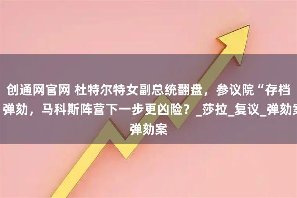 创通网官网 杜特尔特女副总统翻盘，参议院“存档”弹劾，马科斯阵营下一步更凶险？_莎拉_复议_弹劾案