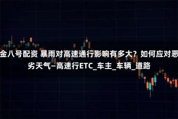 金八号配资 暴雨对高速通行影响有多大？如何应对恶劣天气—高速行ETC_车主_车辆_道路