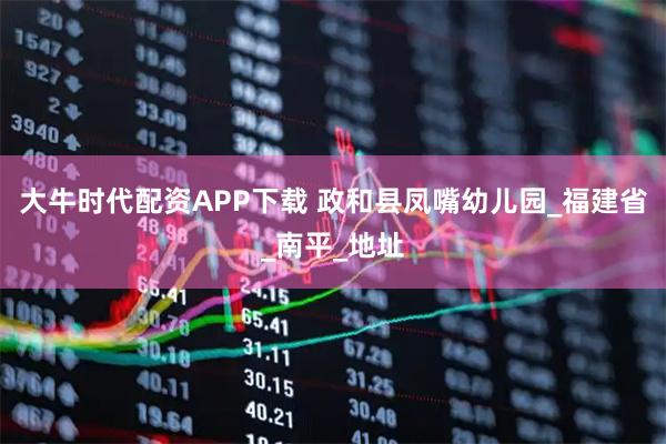 大牛时代配资APP下载 政和县凤嘴幼儿园_福建省_南平_地址
