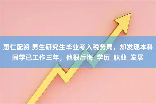 惠仁配资 男生研究生毕业考入税务局，却发现本科同学已工作三年，他很后悔_学历_职业_发展