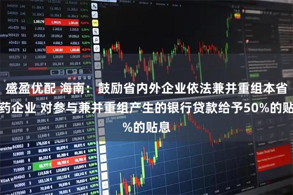 盛盈优配 海南：鼓励省内外企业依法兼并重组本省医药企业 对参与兼并重组产生的银行贷款给予50%的贴息