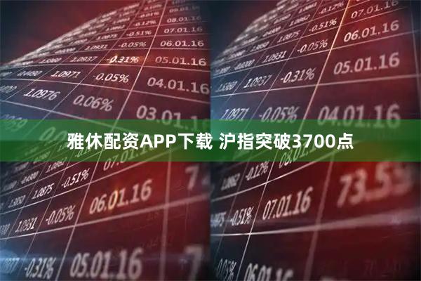 雅休配资APP下载 沪指突破3700点