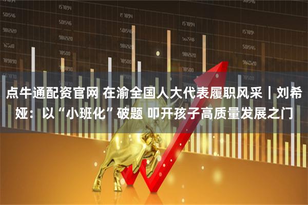 点牛通配资官网 在渝全国人大代表履职风采｜刘希娅：以“小班化”破题 叩开孩子高质量发展之门