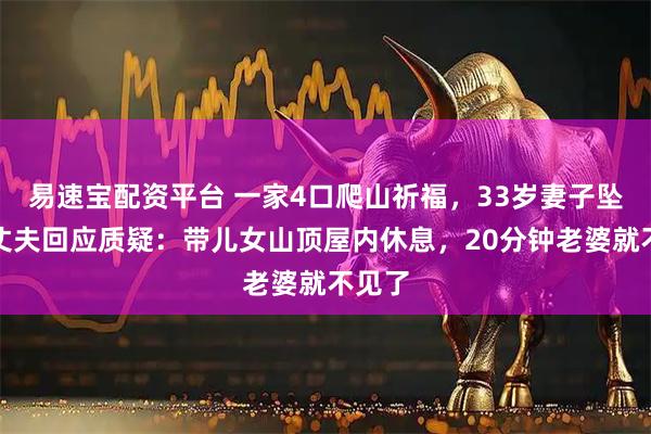 易速宝配资平台 一家4口爬山祈福，33岁妻子坠亡，丈夫回应质疑：带儿女山顶屋内休息，20分钟老婆就不见了