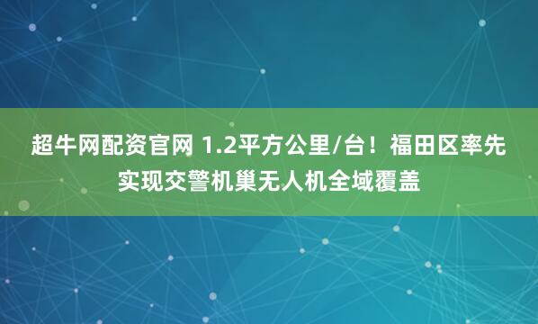 超牛网配资官网 1.2平方公里/台！福田区率先实现交警机巢无人机全域覆盖
