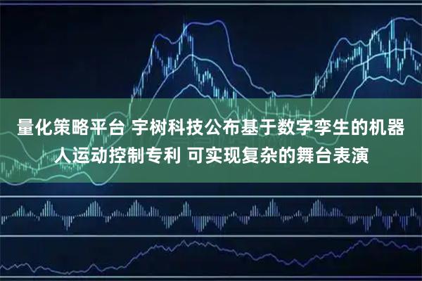 量化策略平台 宇树科技公布基于数字孪生的机器人运动控制专利 可实现复杂的舞台表演