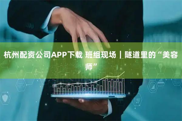 杭州配资公司APP下载 班组现场｜隧道里的“美容师”