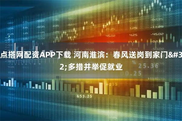 点搭网配资APP下载 河南淮滨：春风送岗到家门 多措并举促就业
