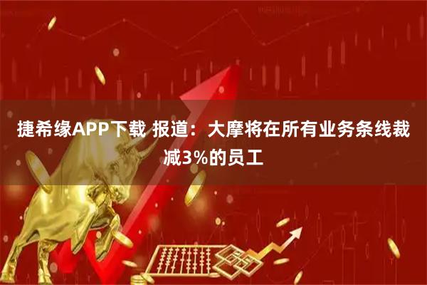 捷希缘APP下载 报道：大摩将在所有业务条线裁减3%的员工