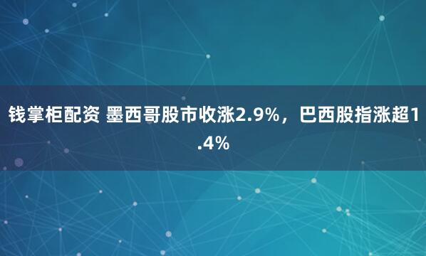 钱掌柜配资 墨西哥股市收涨2.9%，巴西股指涨超1.4%