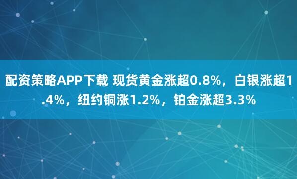 配资策略APP下载 现货黄金涨超0.8%，白银涨超1.4%，纽约铜涨1.2%，铂金涨超3.3%