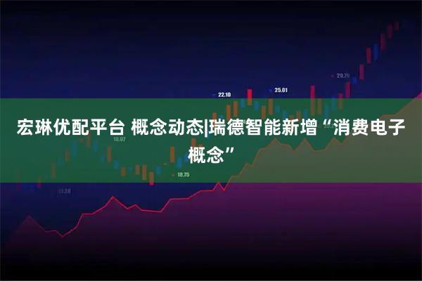 宏琳优配平台 概念动态|瑞德智能新增“消费电子概念”