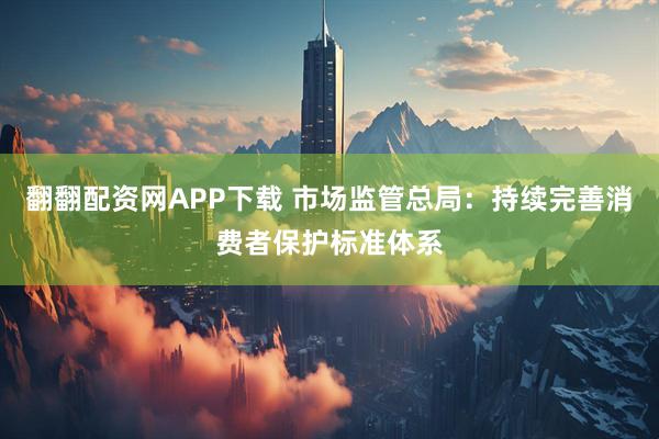 翻翻配资网APP下载 市场监管总局:持续完善消费者保护标准体系