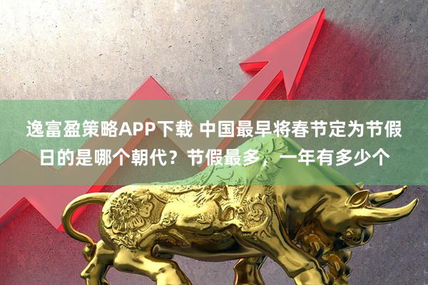 逸富盈策略APP下载 中国最早将春节定为节假日的是哪个朝代?节假最多,一年有多少个