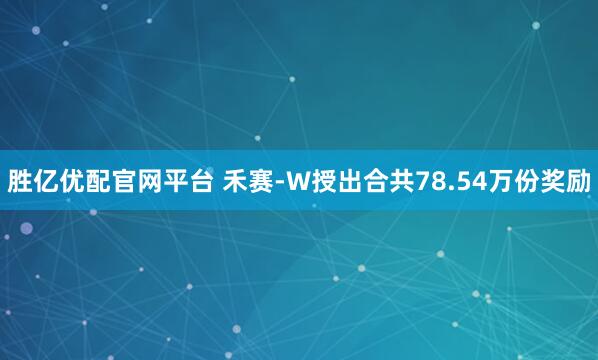 胜亿优配官网平台 禾赛-W授出合共78.54万份奖励
