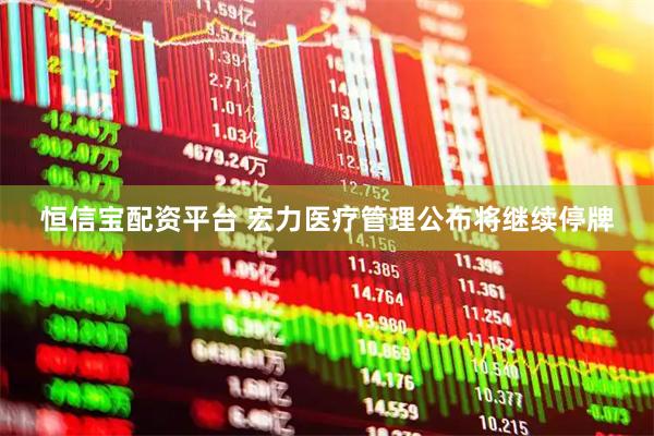 恒信宝配资平台 宏力医疗管理公布将继续停牌