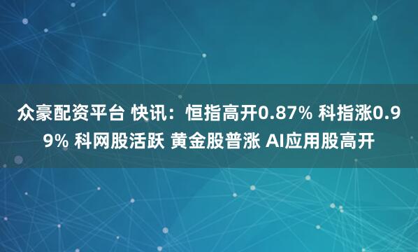 众豪配资平台 快讯：恒指高开0.87% 科指涨0.99% 科网股活跃 黄金股普涨 AI应用股高开