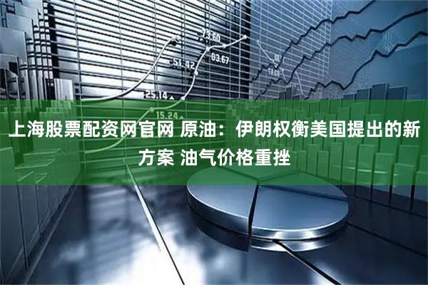 上海股票配资网官网 原油：伊朗权衡美国提出的新方案 油气价格重挫