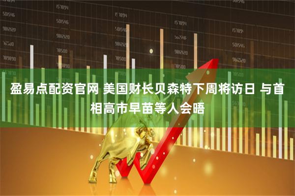 盈易点配资官网 美国财长贝森特下周将访日 与首相高市早苗等人会晤