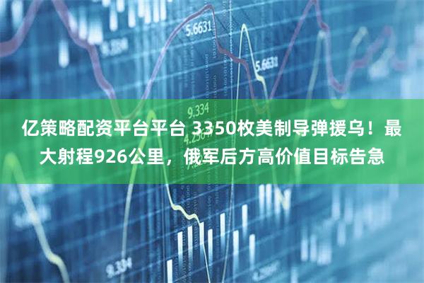 亿策略配资平台平台 3350枚美制导弹援乌!最大射程926公里,俄军后方高价值目标告急