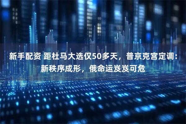 新手配资 距杜马大选仅50多天，普京克宫定调：新秩序成形，俄命运岌岌可危