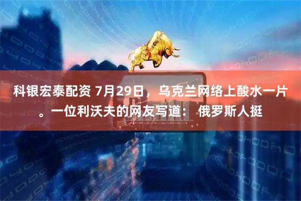 科银宏泰配资 7月29日，乌克兰网络上酸水一片。一位利沃夫的网友写道： 俄罗斯人挺